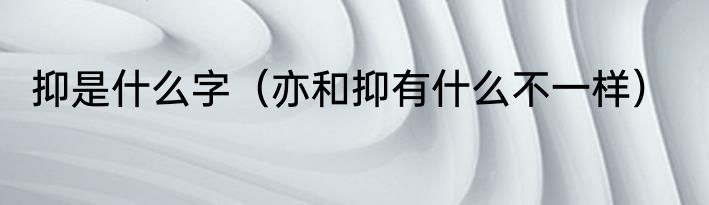 抑是什么字（亦和抑有什么不一样）