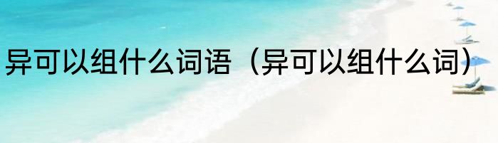 异可以组什么词语（异可以组什么词）
