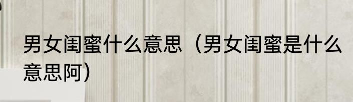 男女闺蜜什么意思（男女闺蜜是什么意思阿）