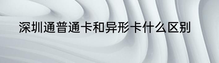 深圳通普通卡和异形卡什么区别