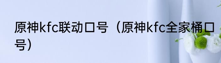 原神kfc联动口号（原神kfc全家桶口号）
