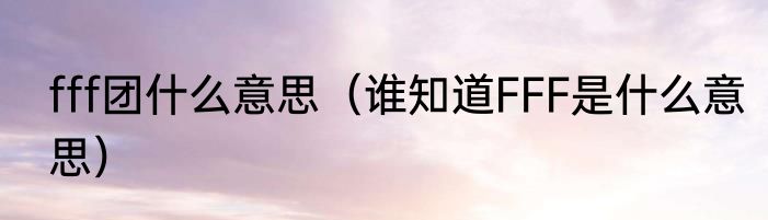 fff团什么意思（谁知道FFF是什么意思）