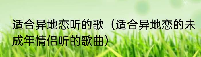 适合异地恋听的歌（适合异地恋的未成年情侣听的歌曲）