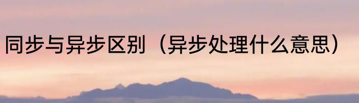 同步与异步区别（异步处理什么意思）