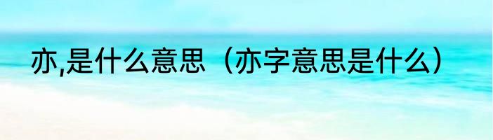 亦,是什么意思（亦字意思是什么）