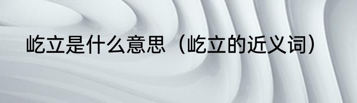 屹立是什么意思（屹立的近义词）