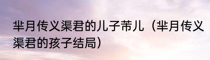 芈月传义渠君的儿子芾儿（芈月传义渠君的孩子结局）