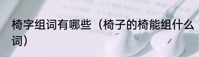 椅字组词有哪些（椅子的椅能组什么词）