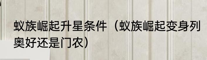 蚁族崛起升星条件（蚁族崛起变身列奥好还是门农）