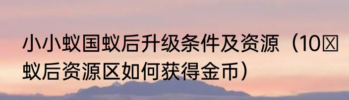 小小蚁国蚁后升级条件及资源（10 蚁后资源区如何获得金币）