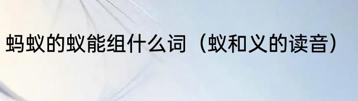 蚂蚁的蚁能组什么词（蚁和义的读音）