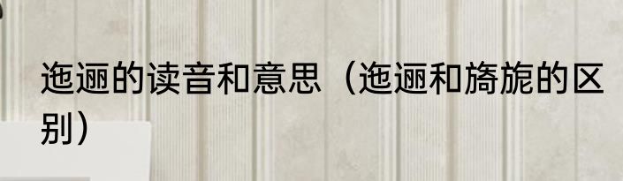 迤逦的读音和意思（迤逦和旖旎的区别）