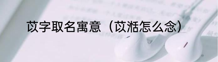 苡字取名寓意（苡湉怎么念）