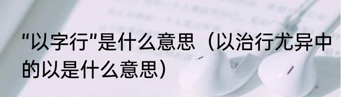 “以字行”是什么意思（以治行尤异中的以是什么意思）