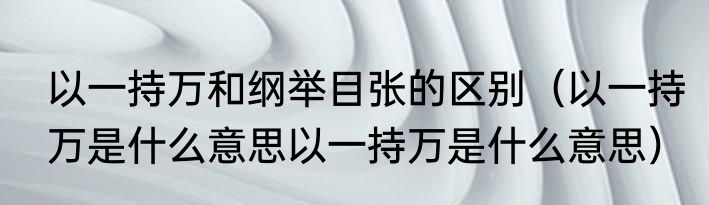 以一持万和纲举目张的区别（以一持万是什么意思以一持万是什么意思）