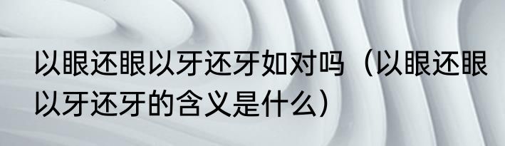 以眼还眼以牙还牙如对吗（以眼还眼以牙还牙的含义是什么）