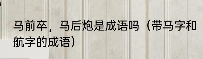 马前卒，马后炮是成语吗（带马字和航字的成语）
