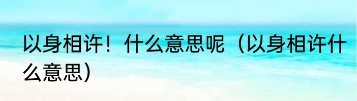 以身相许！什么意思呢（以身相许什么意思）