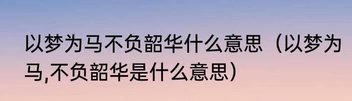 以梦为马不负韶华什么意思（以梦为马,不负韶华是什么意思）