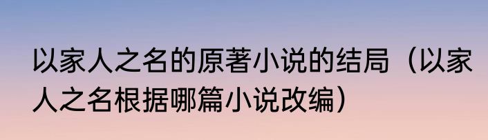 以家人之名的原著小说的结局（以家人之名根据哪篇小说改编）
