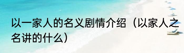 以一家人的名义剧情介绍（以家人之名讲的什么）