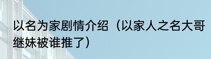 以名为家剧情介绍（以家人之名大哥继妹被谁推了）