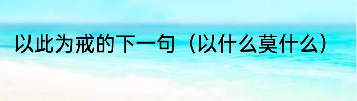 以此为戒的下一句（以什么莫什么）