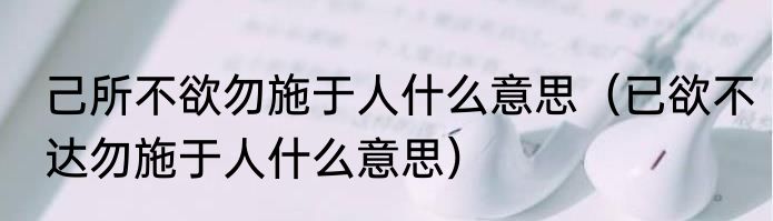 己所不欲勿施于人什么意思（已欲不达勿施于人什么意思）