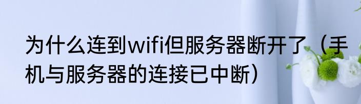 为什么连到wifi但服务器断开了（手机与服务器的连接已中断）