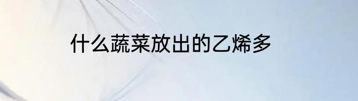 什么蔬菜放出的乙烯多