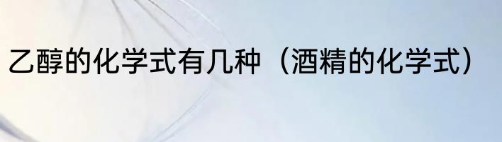 乙醇的化学式有几种（酒精的化学式）