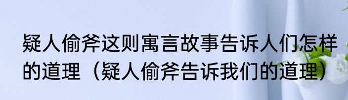 疑人偷斧这则寓言故事告诉人们怎样的道理（疑人偷斧告诉我们的道理）