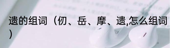 遗的组词（仞、岳、摩、遗,怎么组词）