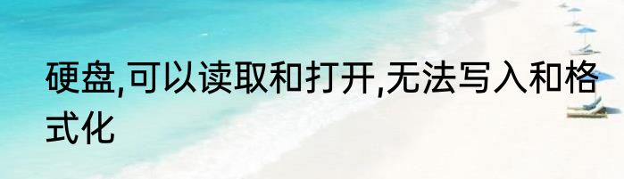 硬盘,可以读取和打开,无法写入和格式化