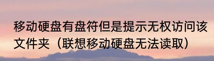 移动硬盘有盘符但是提示无权访问该文件夹（联想移动硬盘无法读取）