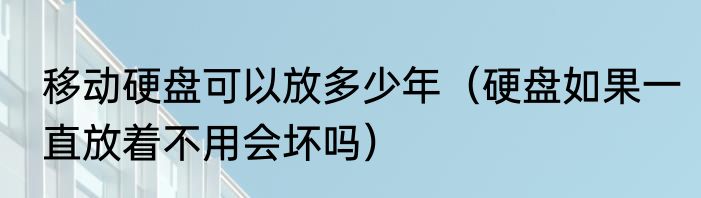 移动硬盘可以放多少年（硬盘如果一直放着不用会坏吗）