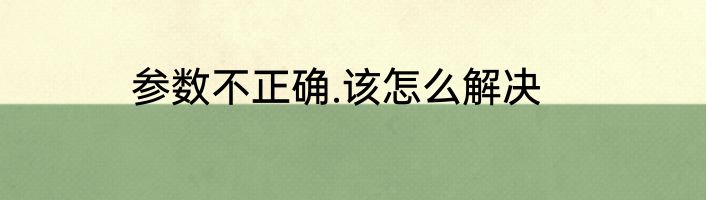 参数不正确.该怎么解决