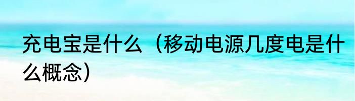充电宝是什么（移动电源几度电是什么概念）