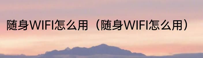 随身WIFI怎么用（随身WIFI怎么用）
