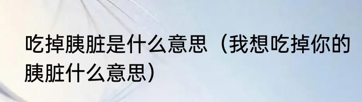 吃掉胰脏是什么意思（我想吃掉你的胰脏什么意思）