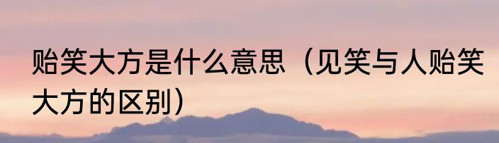 贻笑大方是什么意思（见笑与人贻笑大方的区别）