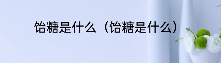 饴糖是什么（饴糖是什么）