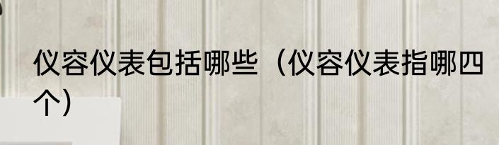 仪容仪表包括哪些（仪容仪表指哪四个）