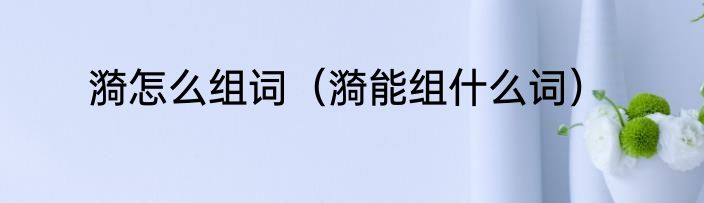 漪怎么组词（漪能组什么词）