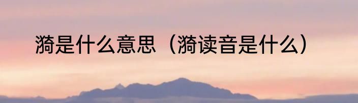 漪是什么意思（漪读音是什么）