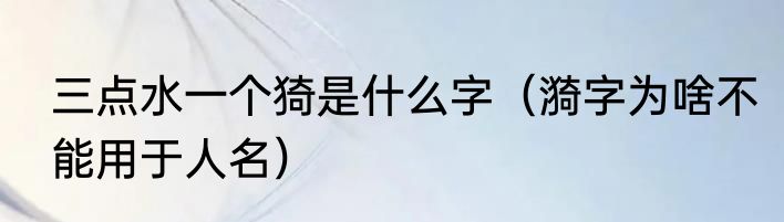 三点水一个猗是什么字（漪字为啥不能用于人名）