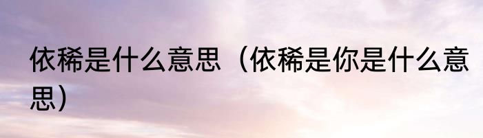 依稀是什么意思（依稀是你是什么意思）