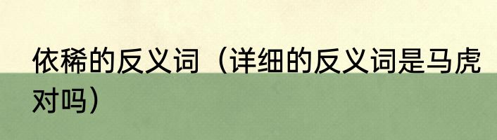 依稀的反义词（详细的反义词是马虎对吗）