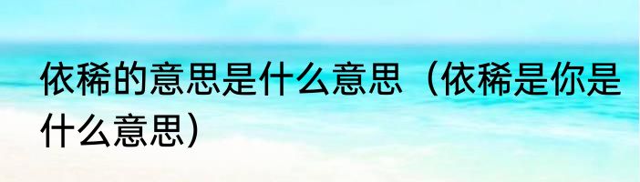 依稀的意思是什么意思（依稀是你是什么意思）