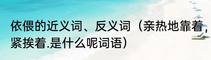 依偎的近义词、反义词（亲热地靠着，紧挨着.是什么呢词语）